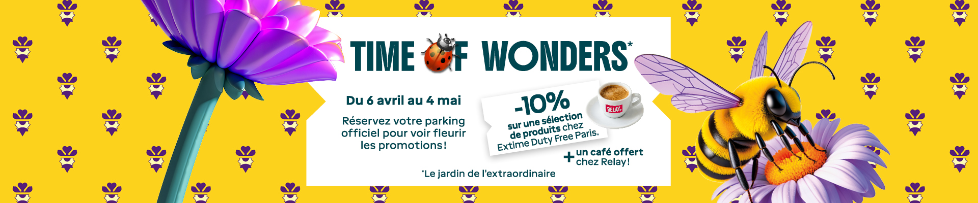 TIME TO WONDERS* Du 6 avril au 4 mai Réservez votre parking officiel pour voir fleurir les promotions ! -10% sur une sélection de produits chez Extime Duty Free Paris. + un café offert chez Relay! *Le jardin de l'extraordinaire